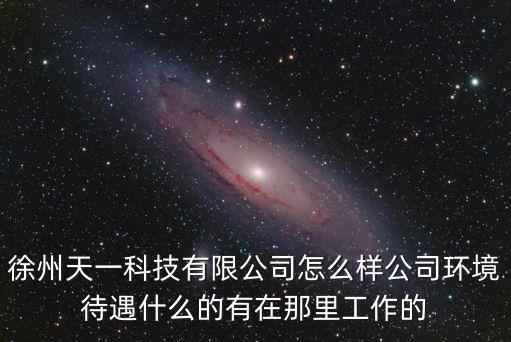 徐州天一科技有限公司怎么樣公司環(huán)境待遇什么的有在那里工作的