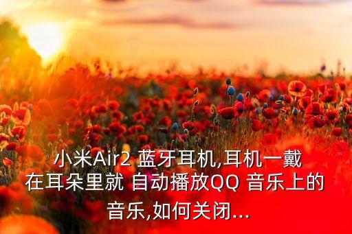 小米Air2 藍(lán)牙耳機(jī),耳機(jī)一戴在耳朵里就 自動(dòng)播放QQ 音樂上的 音樂,如何關(guān)閉...