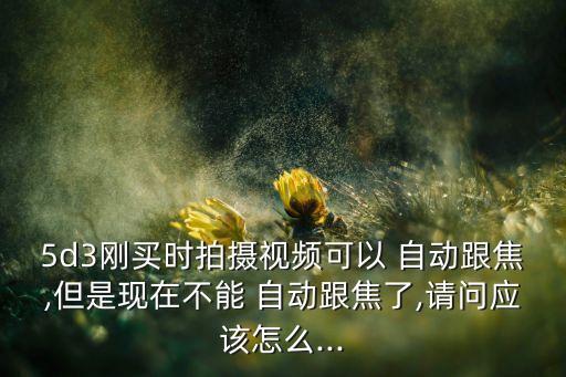 5d3剛買時(shí)拍攝視頻可以 自動(dòng)跟焦,但是現(xiàn)在不能 自動(dòng)跟焦了,請(qǐng)問應(yīng)該怎么...