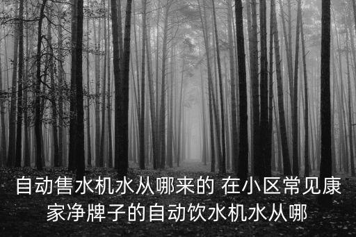 自動售水機水從哪來的 在小區(qū)常見康家凈牌子的自動飲水機水從哪