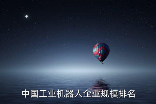 機(jī)器人公司排名，中國(guó)工業(yè)機(jī)器人企業(yè)規(guī)模排名