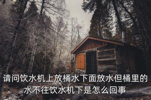 請(qǐng)問(wèn)飲水機(jī)上放桶水下面放水但桶里的水不往飲水機(jī)下是怎么回事