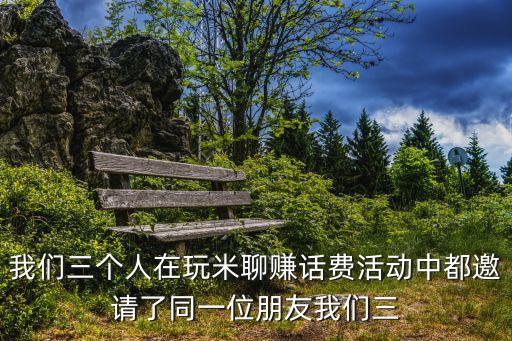我們三個人在玩米聊賺話費活動中都邀請了同一位朋友我們三