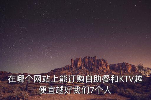 在哪個(gè)網(wǎng)站上能訂購(gòu)自助餐和KTV越便宜越好我們7個(gè)人