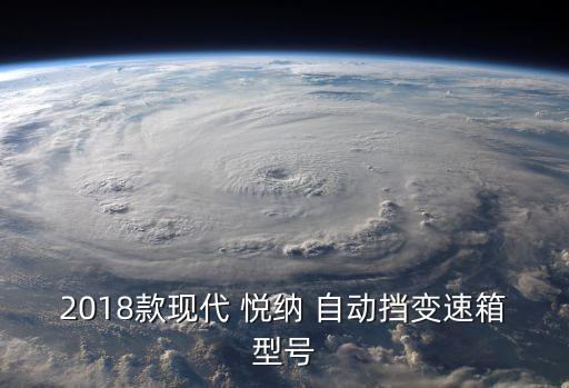 2018款現(xiàn)代 悅納 自動擋變速箱型號