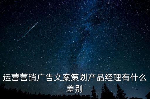 運(yùn)營(yíng)營(yíng)銷廣告文案策劃產(chǎn)品經(jīng)理有什么差別
