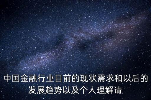 中國(guó)金融行業(yè)目前的現(xiàn)狀需求和以后的發(fā)展趨勢(shì)以及個(gè)人理解請(qǐng)