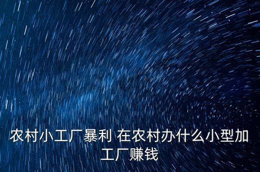 農(nóng)村小工廠暴利 在農(nóng)村辦什么小型加工廠賺錢