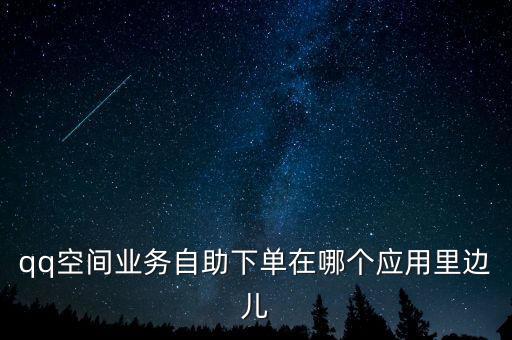 qq空間業(yè)務(wù)自助下單在哪個應(yīng)用里邊兒