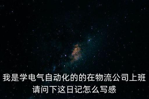 我是學電氣自動化的的在物流公司上班請問下這日記怎么寫感