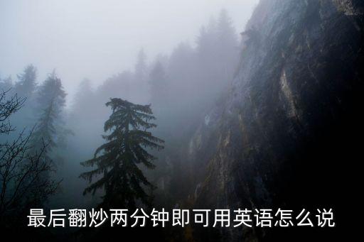 最后翻炒兩分鐘，最后翻炒兩分鐘即可用英語怎么說