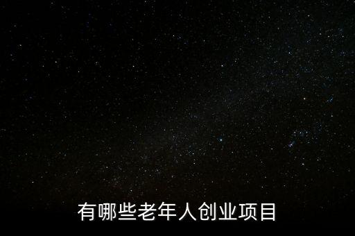 老年人產(chǎn)品項(xiàng)目，做老年人的生意有哪些項(xiàng)目
