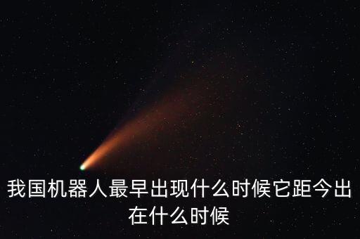 我國(guó)機(jī)器人最早出現(xiàn)什么時(shí)候它距今出在什么時(shí)候