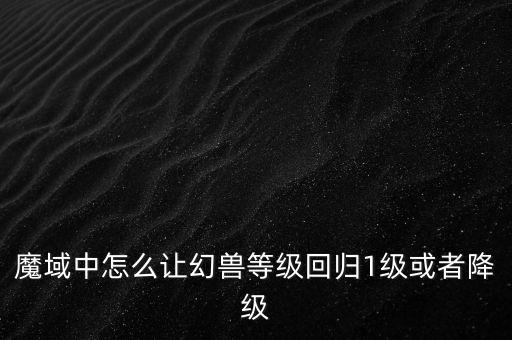 魔域中怎么讓幻獸等級(jí)回歸1級(jí)或者降級(jí)