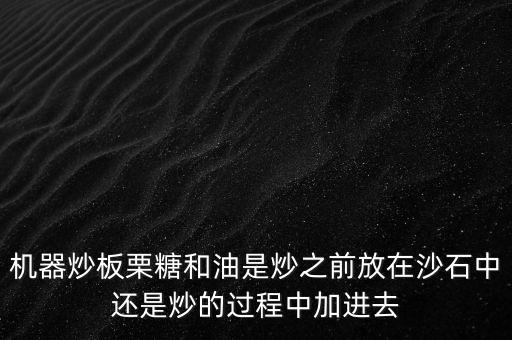 機器炒板栗糖和油是炒之前放在沙石中還是炒的過程中加進去