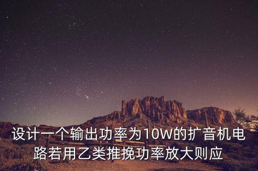 設(shè)計(jì)一個(gè)輸出功率為10W的擴(kuò)音機(jī)電路若用乙類推挽功率放大則應(yīng)