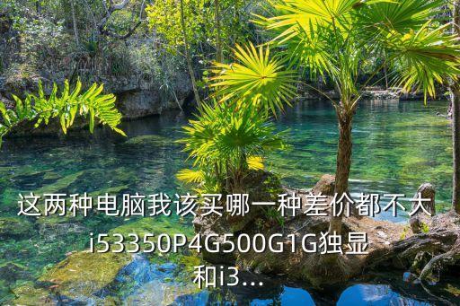 這兩種電腦我該買哪一種差價(jià)都不大 i53350P4G500G1G獨(dú)顯和i3...