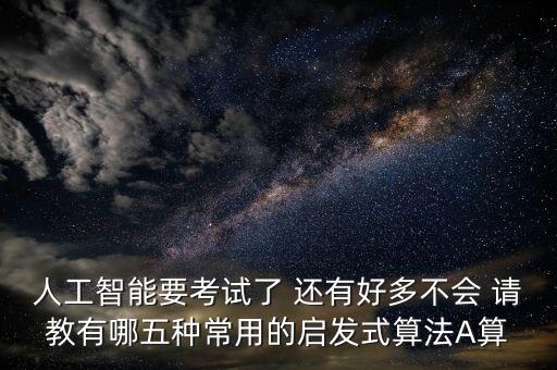 人工智能要考試了 還有好多不會(huì) 請(qǐng)教有哪五種常用的啟發(fā)式算法A算