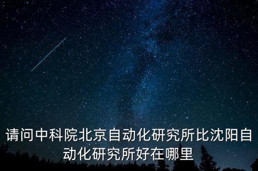請(qǐng)問(wèn)中科院北京自動(dòng)化研究所比沈陽(yáng)自動(dòng)化研究所好在哪里