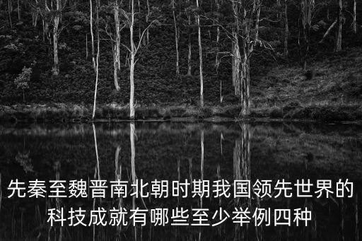 先秦至魏晉南北朝時期我國領(lǐng)先世界的科技成就有哪些至少舉例四種