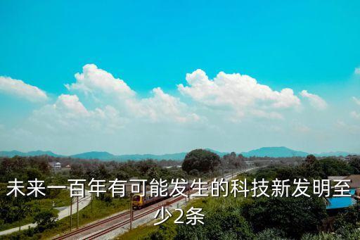 2023年即將出現(xiàn)的科技，未來一百年有可能發(fā)生的科技新發(fā)明至少2條