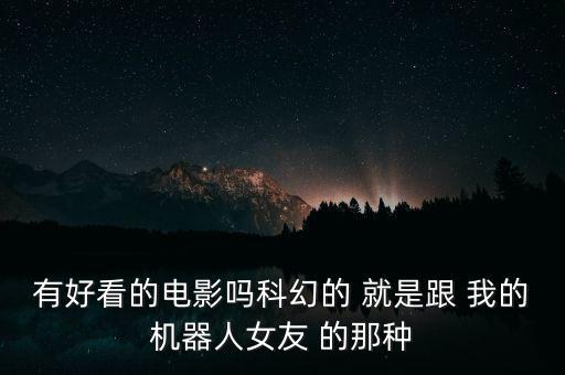 人工智能女友，有好看的電影嗎科幻的 就是跟 我的機(jī)器人女友 的那種
