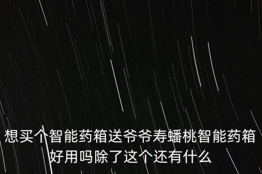 想買個(gè)智能藥箱送爺爺壽蟠桃智能藥箱好用嗎除了這個(gè)還有什么