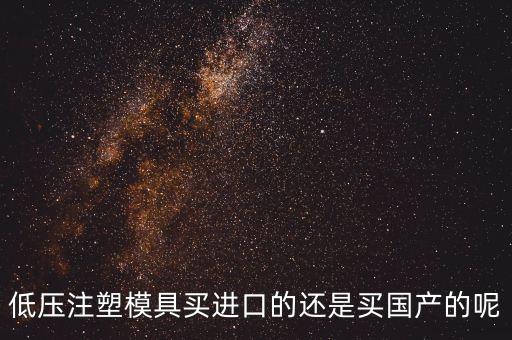 低壓注塑模具買進(jìn)口的還是買國產(chǎn)的呢