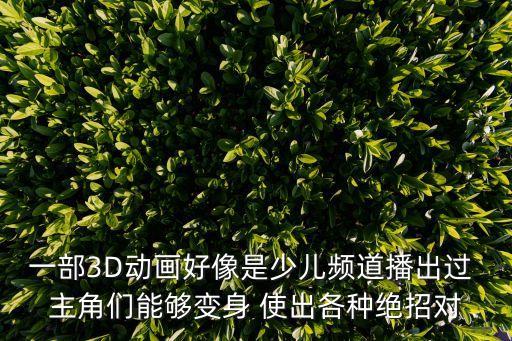 一部3D動畫好像是少兒頻道播出過 主角們能夠變身 使出各種絕招對