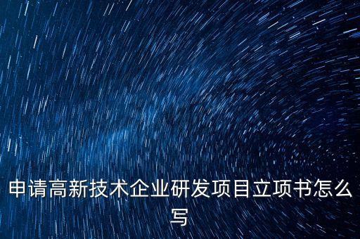 申請高新技術(shù)企業(yè)研發(fā)項目立項書怎么寫