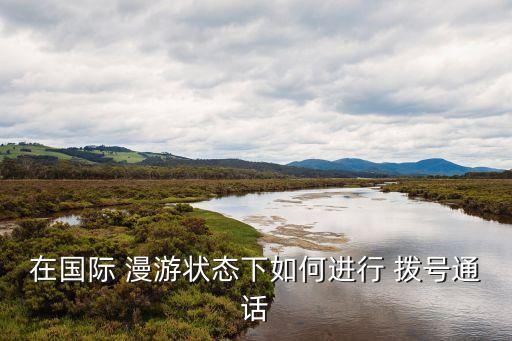 在國際 漫游狀態(tài)下如何進行 撥號通話