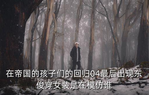 在帝國的孩子們的回歸04最后出現(xiàn)東俊穿女裝是在模仿誰