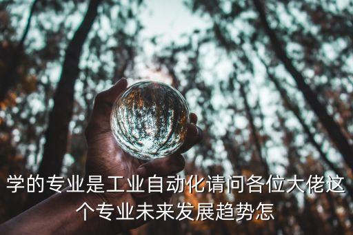 學(xué)的專業(yè)是工業(yè)自動化請問各位大佬這個專業(yè)未來發(fā)展趨勢怎