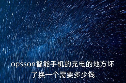 米萌充電收費(fèi)標(biāo)準(zhǔn)，opsson智能手機(jī)的充電的地方壞了換一個需要多少錢
