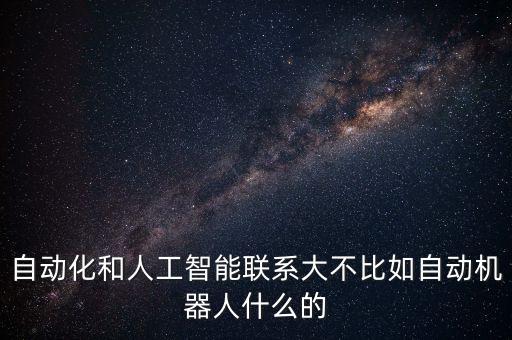 智能化與自動(dòng)化的關(guān)系是什么，自動(dòng)化和智能化的區(qū)別是什么看別人討論自己不明白
