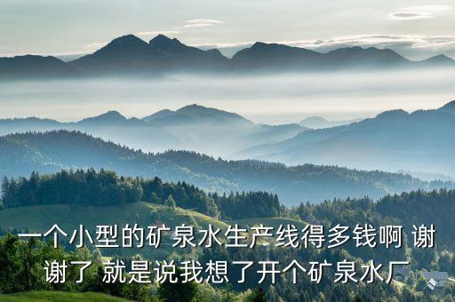 一個(gè)小型的礦泉水生產(chǎn)線得多錢啊 謝謝了 就是說我想了開個(gè)礦泉水廠