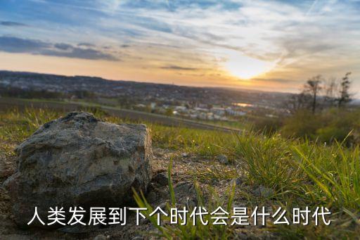 人類發(fā)展到下個(gè)時(shí)代會(huì)是什么時(shí)代