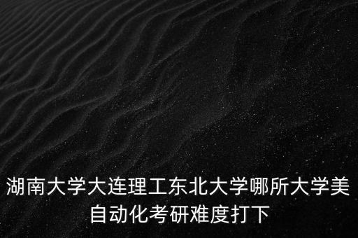 湖南大學(xué)大連理工東北大學(xué)哪所大學(xué)美自動化考研難度打下