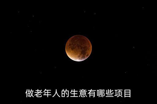 做老年人的生意有哪些項(xiàng)目