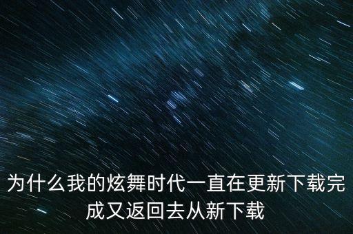 為什么我的炫舞時(shí)代一直在更新下載完成又返回去從新下載