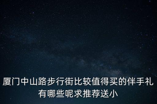 廈門中山路步行街比較值得買的伴手禮有哪些呢求推薦送小