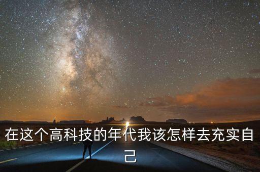 在這個(gè)高科技的年代我該怎樣去充實(shí)自己