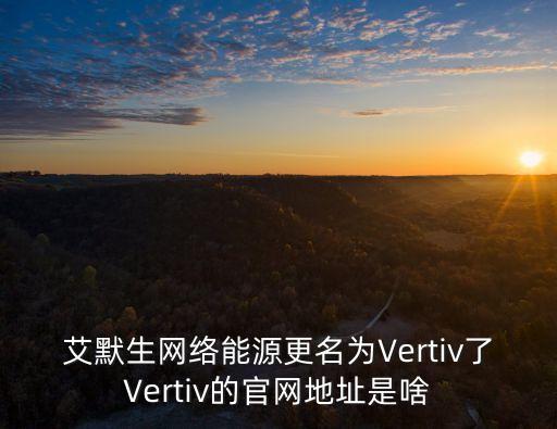 艾默生電氣公司官方網(wǎng)站，艾默生網(wǎng)絡(luò)能源更名為Vertiv了Vertiv的官網(wǎng)地址是啥