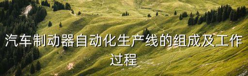 汽車(chē)自動(dòng)化生產(chǎn)線設(shè)備，汽車(chē)制動(dòng)器自動(dòng)化生產(chǎn)線的組成及工作過(guò)程