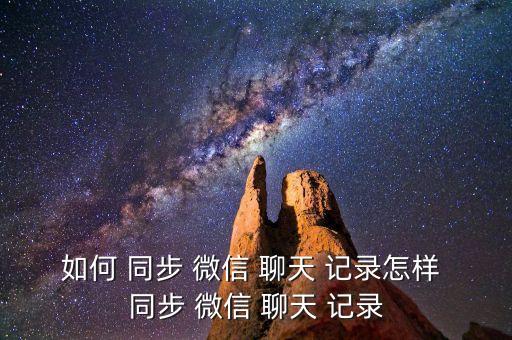 如何 同步 微信 聊天 記錄怎樣 同步 微信 聊天 記錄