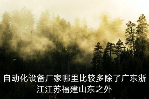 自動(dòng)化設(shè)備廠家哪里比較多除了廣東浙江江蘇福建山東之外