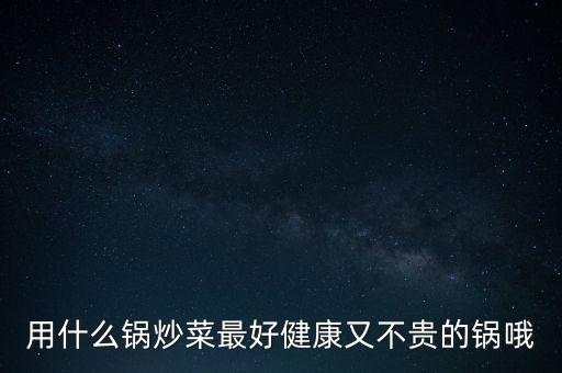 炒菜鍋，用什么鍋炒菜最好健康又不貴的鍋哦
