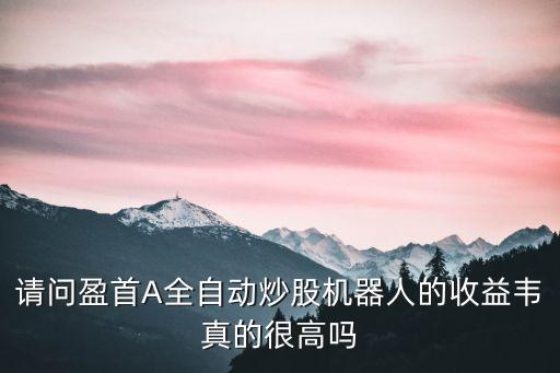 請(qǐng)問(wèn)盈首A全自動(dòng)炒股機(jī)器人的收益韋真的很高嗎