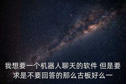 我想要一個(gè)機(jī)器人聊天的軟件 但是要求是不要回答的那么古板好么一
