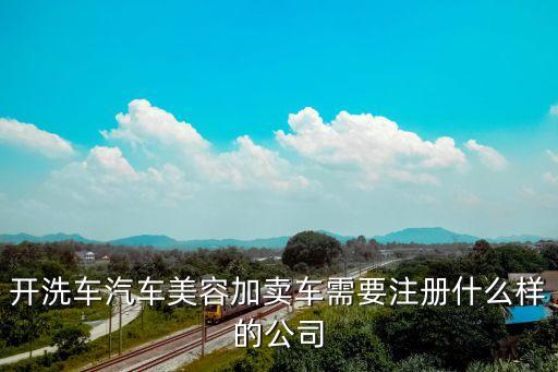 開洗車汽車美容加賣車需要注冊什么樣的公司